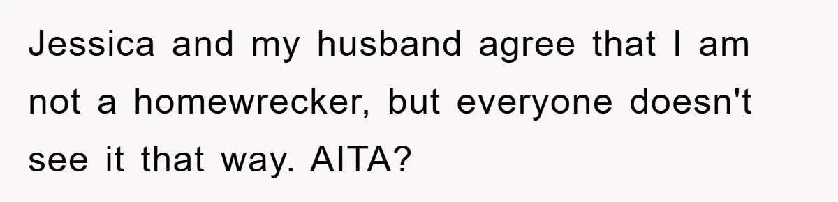 Jessica and my husband agree that I am not a homewrecker, but everyone doesn't see it that way. AITA?