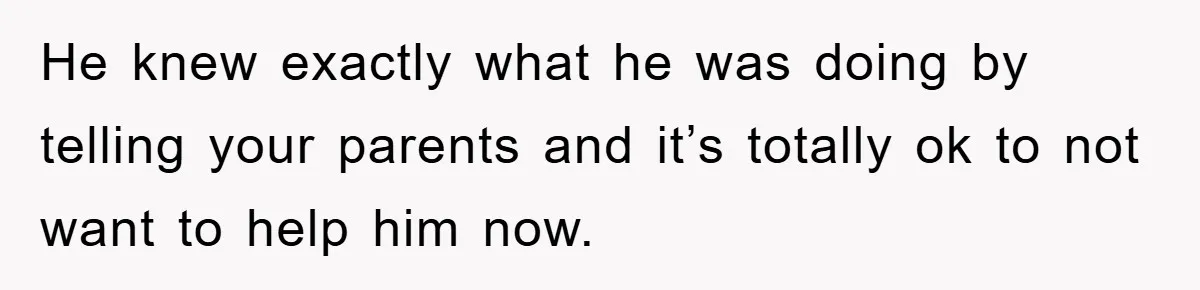 He knew exactly what he was doing by telling your parents and it’s totally ok to not want to help him now.
