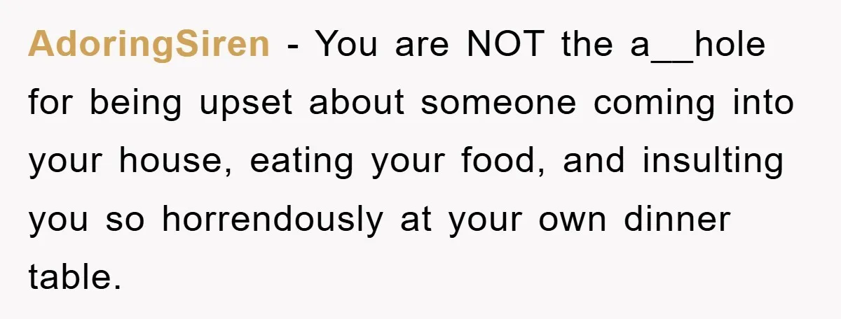 AdoringSiren − You are NOT the a__hole for being upset about someone coming into your house, eating your food, and insulting you so horrendously at your own dinner table.