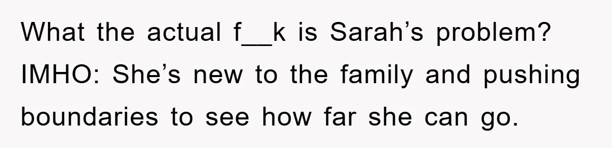 What the actual f__k is Sarah’s problem? IMHO: She’s new to the family and pushing boundaries to see how far she can go.