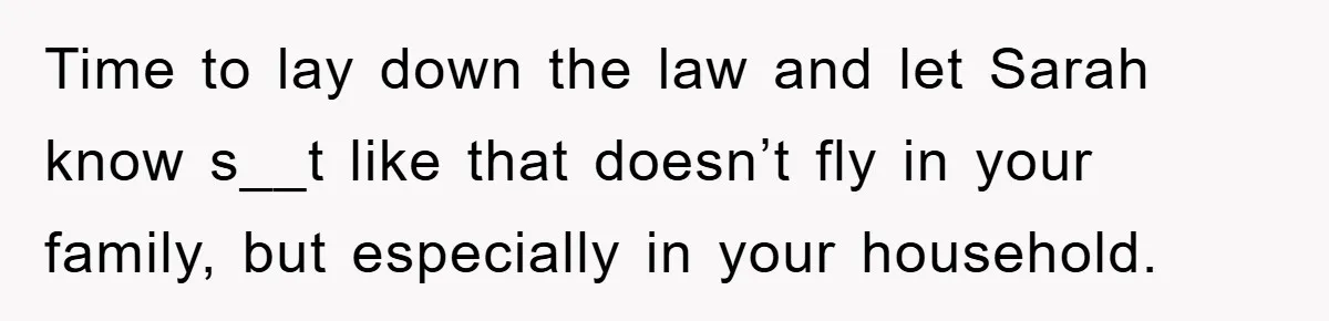 Time to lay down the law and let Sarah know s__t like that doesn’t fly in your family, but especially in your household.