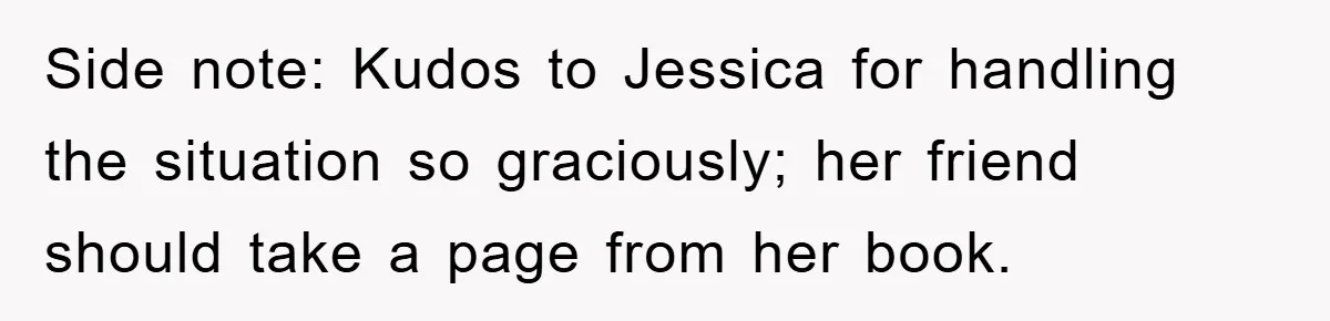 Side note: Kudos to Jessica for handling the situation so graciously; her friend should take a page from her book.