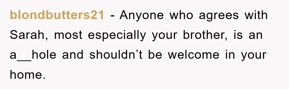 blondbutters21 − Anyone who agrees with Sarah, most especially your brother, is an a__hole and shouldn’t be welcome in your home.