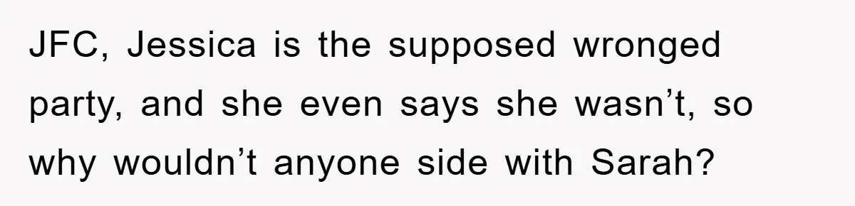 JFC, Jessica is the supposed wronged party, and she even says she wasn’t, so why wouldn’t anyone side with Sarah?