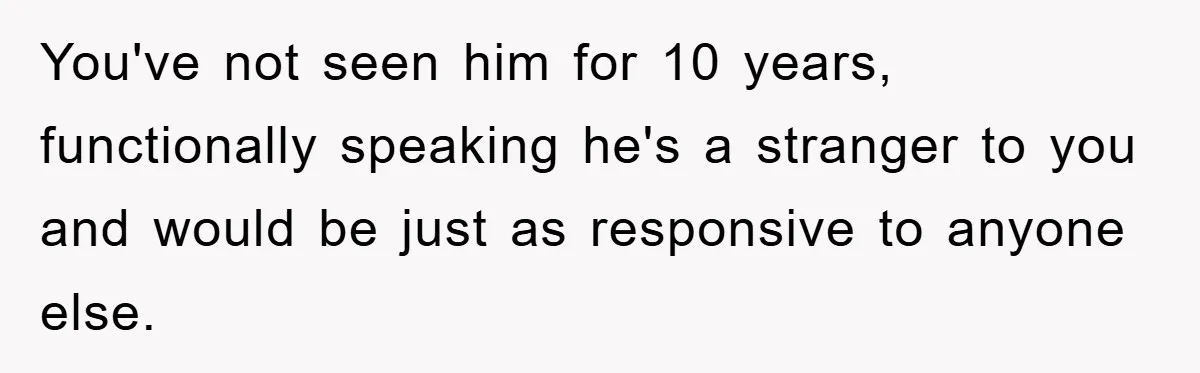 You've not seen him for 10 years, functionally speaking he's a stranger to you and would be just as responsive to anyone else.
