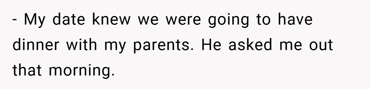 - My date knew we were going to have dinner with my parents. He asked me out that morning.