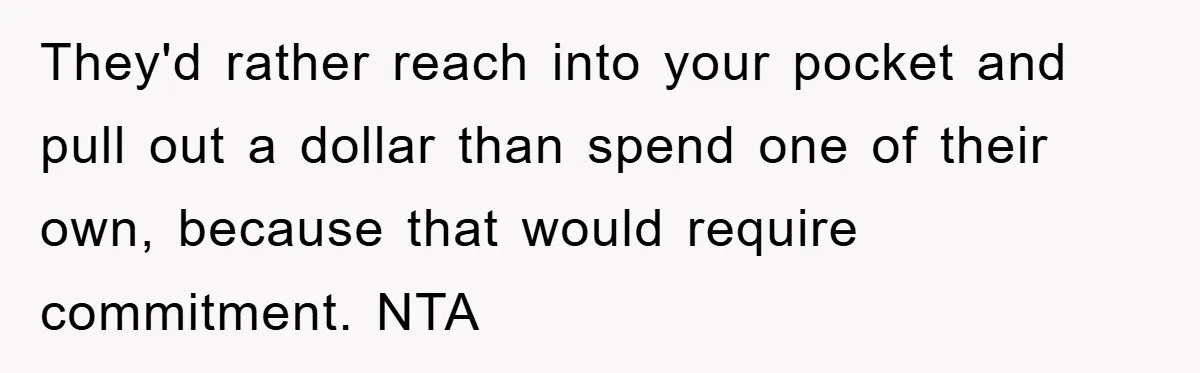 They'd rather reach into your pocket and pull out a dollar than spend one of their own, because that would require commitment. NTA
