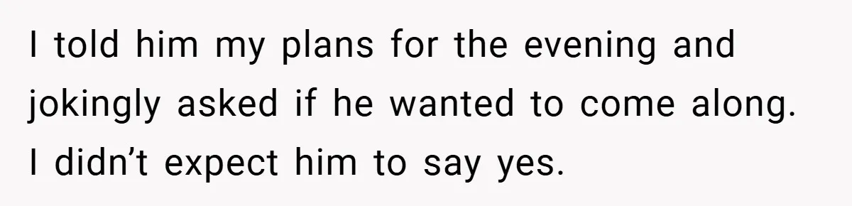 I told him my plans for the evening and jokingly asked if he wanted to come along. I didn’t expect him to say yes.