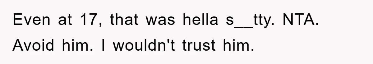 Even at 17, that was hella s__tty. NTA. Avoid him. I wouldn't trust him.