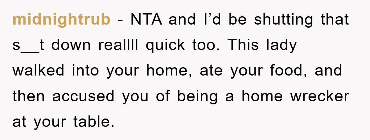 midnightrub − NTA and I’d be shutting that s__t down reallll quick too. This lady walked into your home, ate your food, and then accused you of being a home...