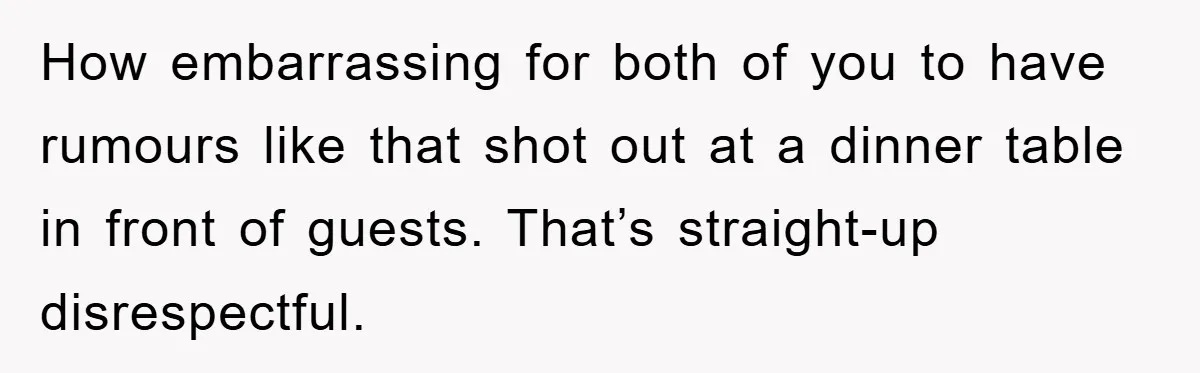 How embarrassing for both of you to have rumours like that shot out at a dinner table in front of guests. That’s straight-up disrespectful.