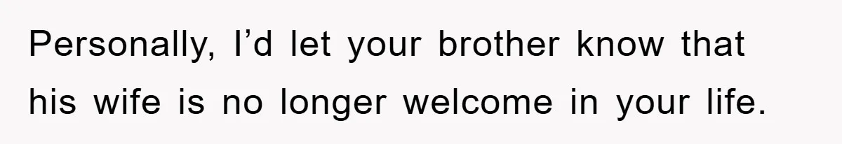 Personally, I’d let your brother know that his wife is no longer welcome in your life.