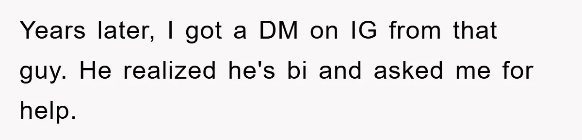 Years later, I got a DM on IG from that guy. He realized he's bi and asked me for help.