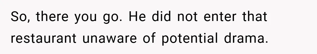 So, there you go. He did not enter that restaurant unaware of potential drama.