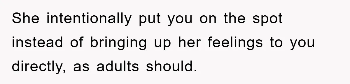She intentionally put you on the spot instead of bringing up her feelings to you directly, as adults should.