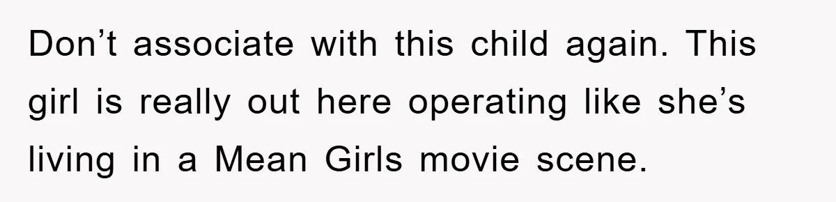 Don’t associate with this child again. This girl is really out here operating like she’s living in a Mean Girls movie scene.