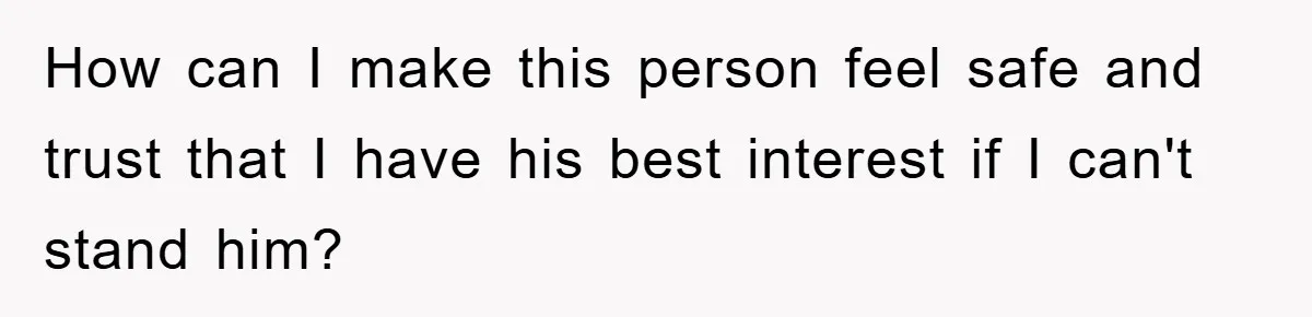 How can I make this person feel safe and trust that I have his best interest if I can't stand him?