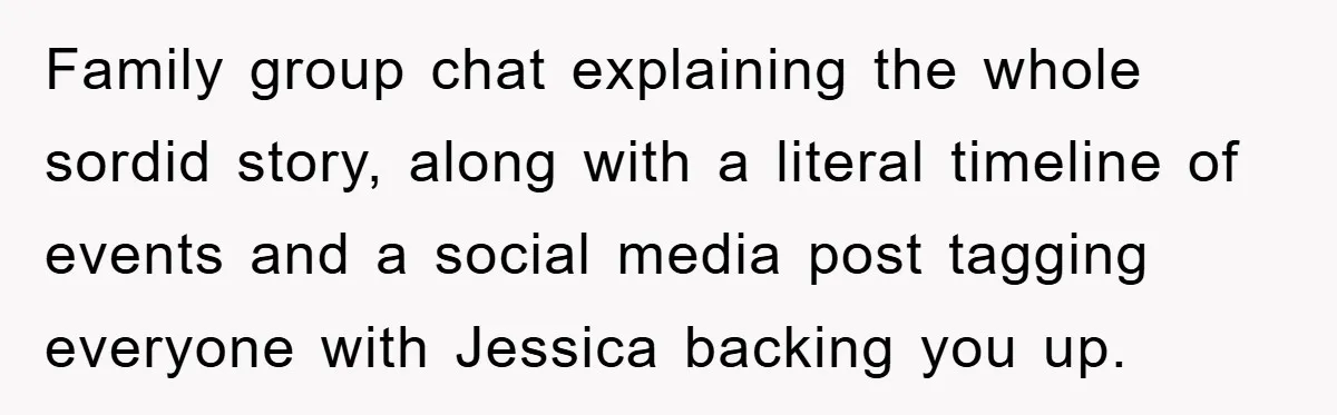 Family group chat explaining the whole sordid story, along with a literal timeline of events and a social media post tagging everyone with Jessica backing you up.