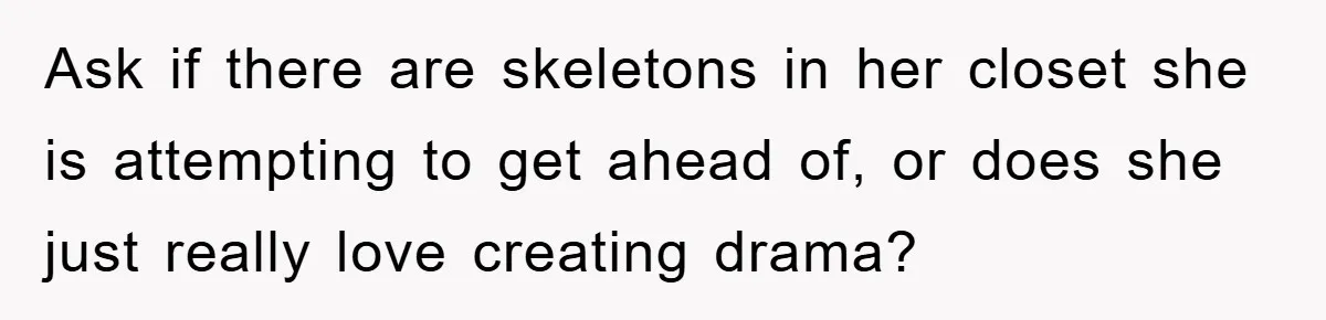 Ask if there are skeletons in her closet she is attempting to get ahead of, or does she just really love creating drama?