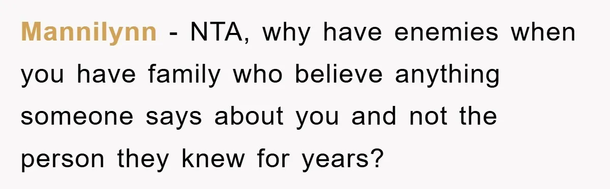 Mannilynn − NTA, why have enemies when you have family who believe anything someone says about you and not the person they knew for years?