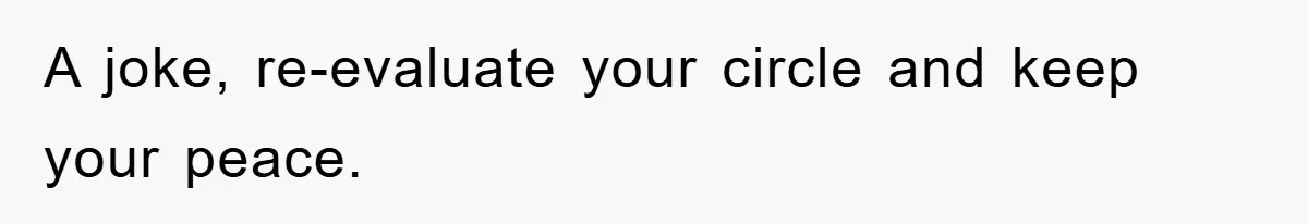 A joke, re-evaluate your circle and keep your peace.
