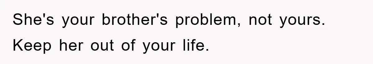 She's your brother's problem, not yours. Keep her out of your life.