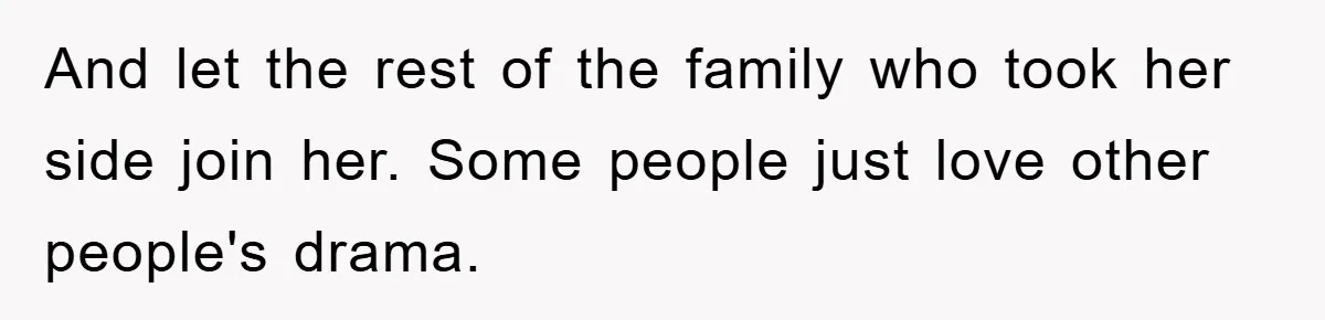 And let the rest of the family who took her side join her. Some people just love other people's drama.