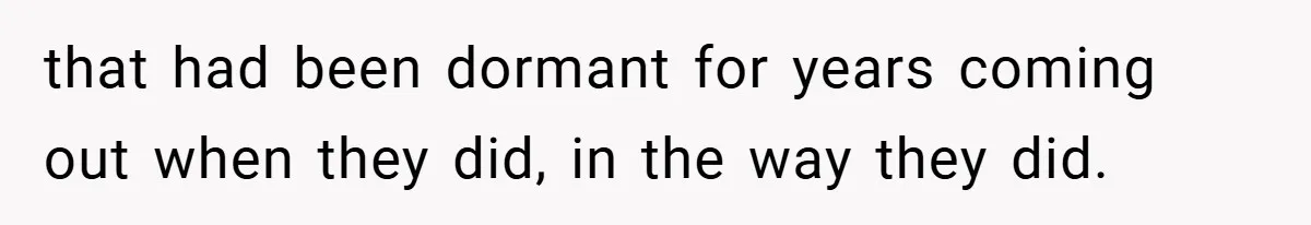 that had been dormant for years coming out when they did, in the way they did.