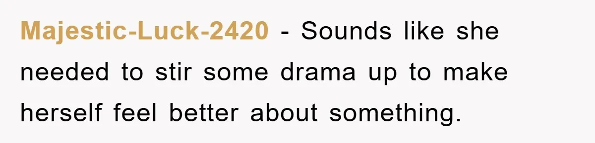 Majestic-Luck-2420 − Sounds like she needed to stir some drama up to make herself feel better about something.