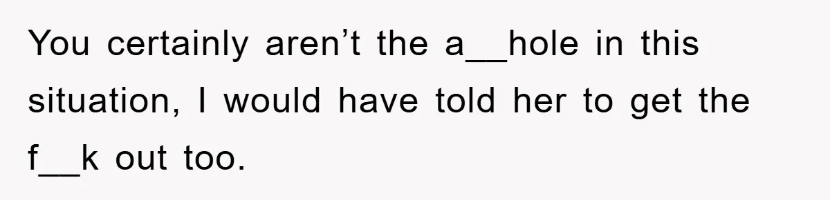 You certainly aren’t the a__hole in this situation, I would have told her to get the f__k out too.