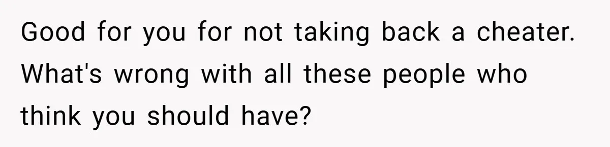 Good for you for not taking back a cheater. What's wrong with all these people who think you should have?