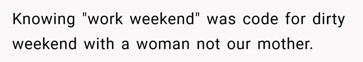 Knowing "work weekend" was code for dirty weekend with a woman not our mother.