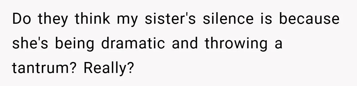 Do they think my sister's silence is because she's being dramatic and throwing a tantrum? Really?