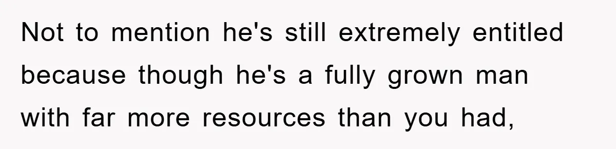 Not to mention he's still extremely entitled because though he's a fully grown man with far more resources than you had,