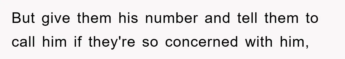 But give them his number and tell them to call him if they're so concerned with him,