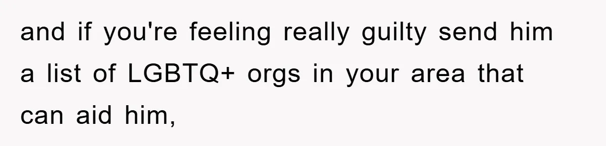 and if you're feeling really guilty send him a list of LGBTQ+ orgs in your area that can aid him,