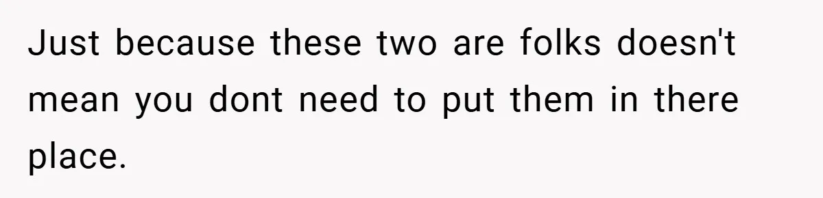 Just because these two are folks doesn't mean you dont need to put them in there place.