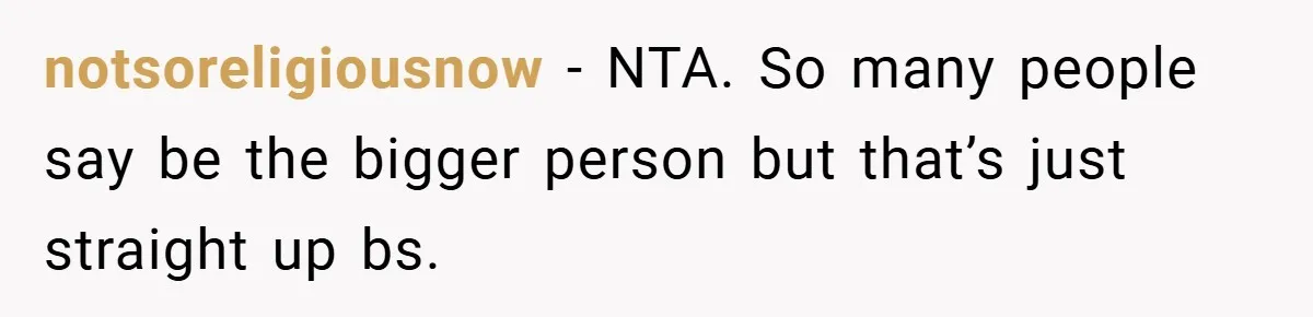 notsoreligiousnow − NTA. So many people say be the bigger person but that’s just straight up bs.