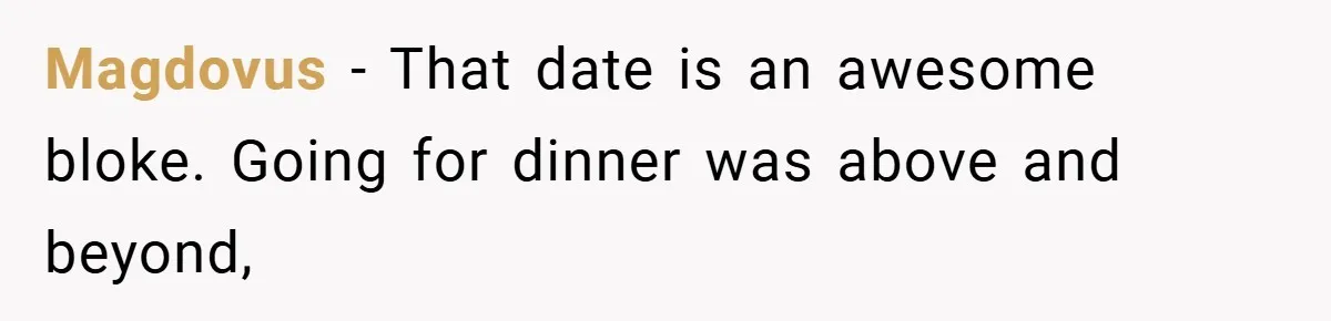 Magdovus − That date is an awesome bloke. Going for dinner was above and beyond,