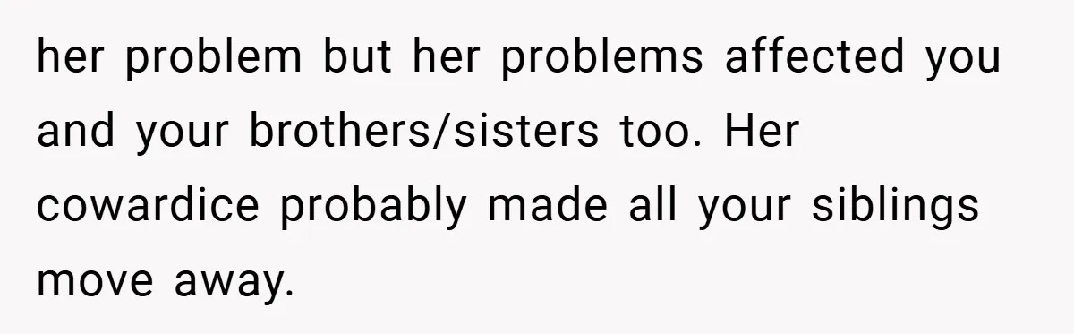 her problem but her problems affected you and your brothers/sisters too. Her cowardice probably made all your siblings move away.