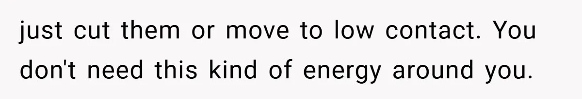 just cut them or move to low contact. You don't need this kind of energy around you.