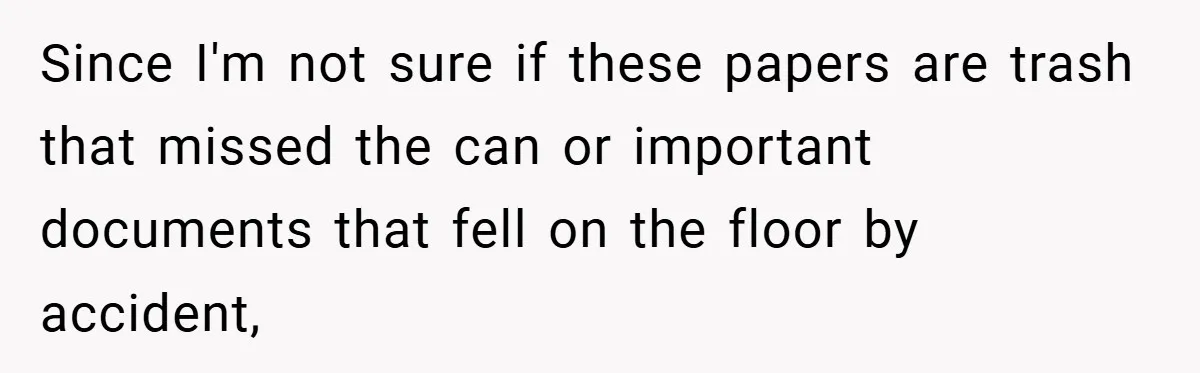 Since I'm not sure if these papers are trash that missed the can or important documents that fell on the floor by accident,