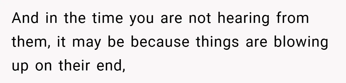 And in the time you are not hearing from them, it may be because things are blowing up on their end,
