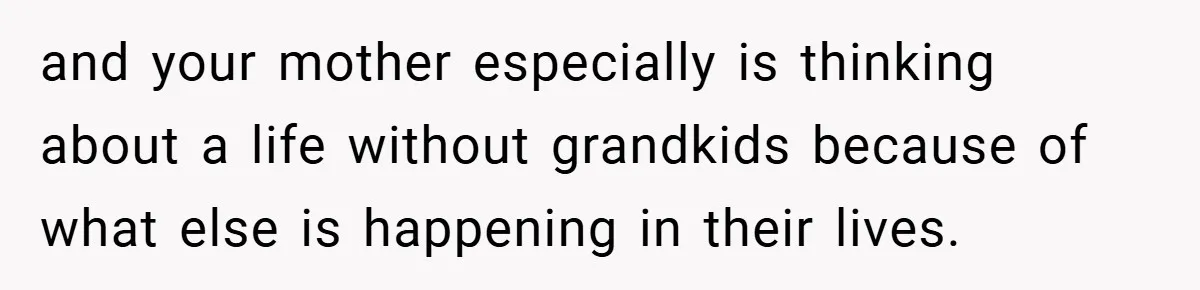 and your mother especially is thinking about a life without grandkids because of what else is happening in their lives.