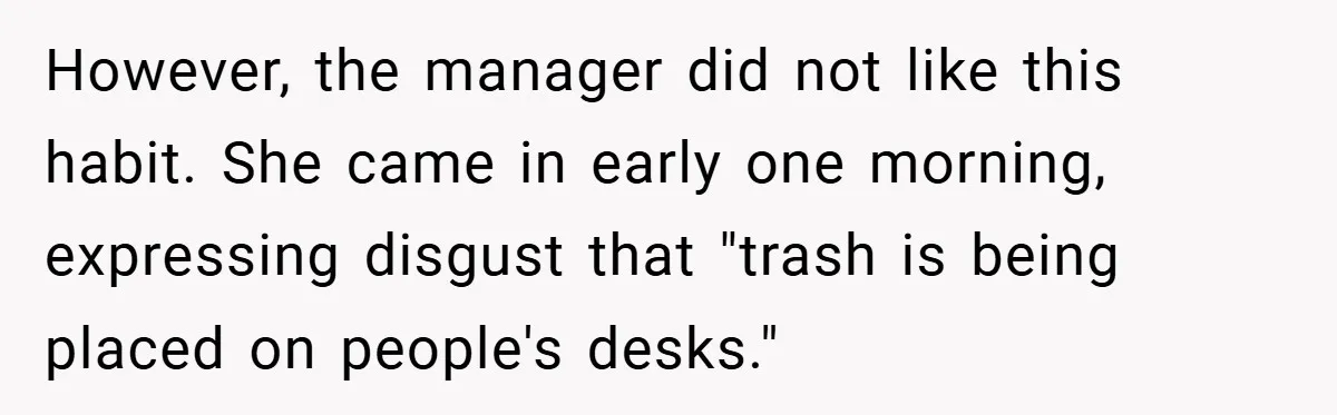 However, the manager did not like this habit. She came in early one morning, expressing disgust that "trash is being placed on people's desks."