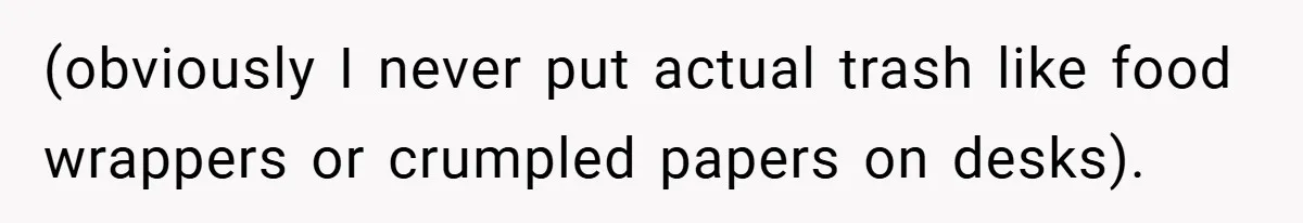 (obviously I never put actual trash like food wrappers or crumpled papers on desks).