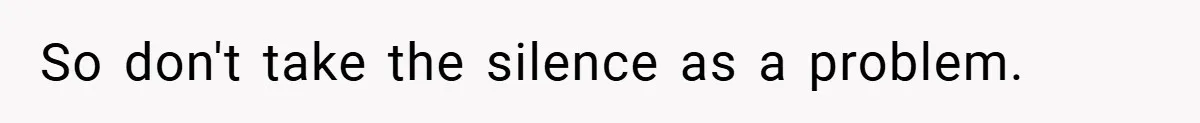 So don't take the silence as a problem.