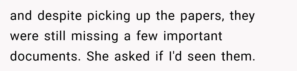 and despite picking up the papers, they were still missing a few important documents. She asked if I'd seen them.