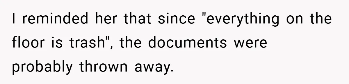 I reminded her that since "everything on the floor is trash", the documents were probably thrown away.