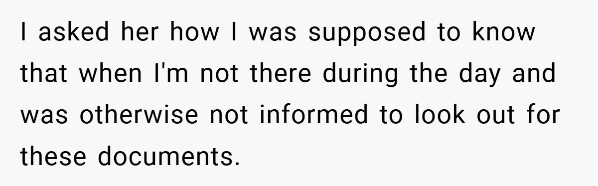 I asked her how I was supposed to know that when I'm not there during the day and was otherwise not informed to look out for these documents.